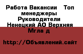 Работа Вакансии - Топ-менеджеры, Руководители. Ненецкий АО,Верхняя Мгла д.